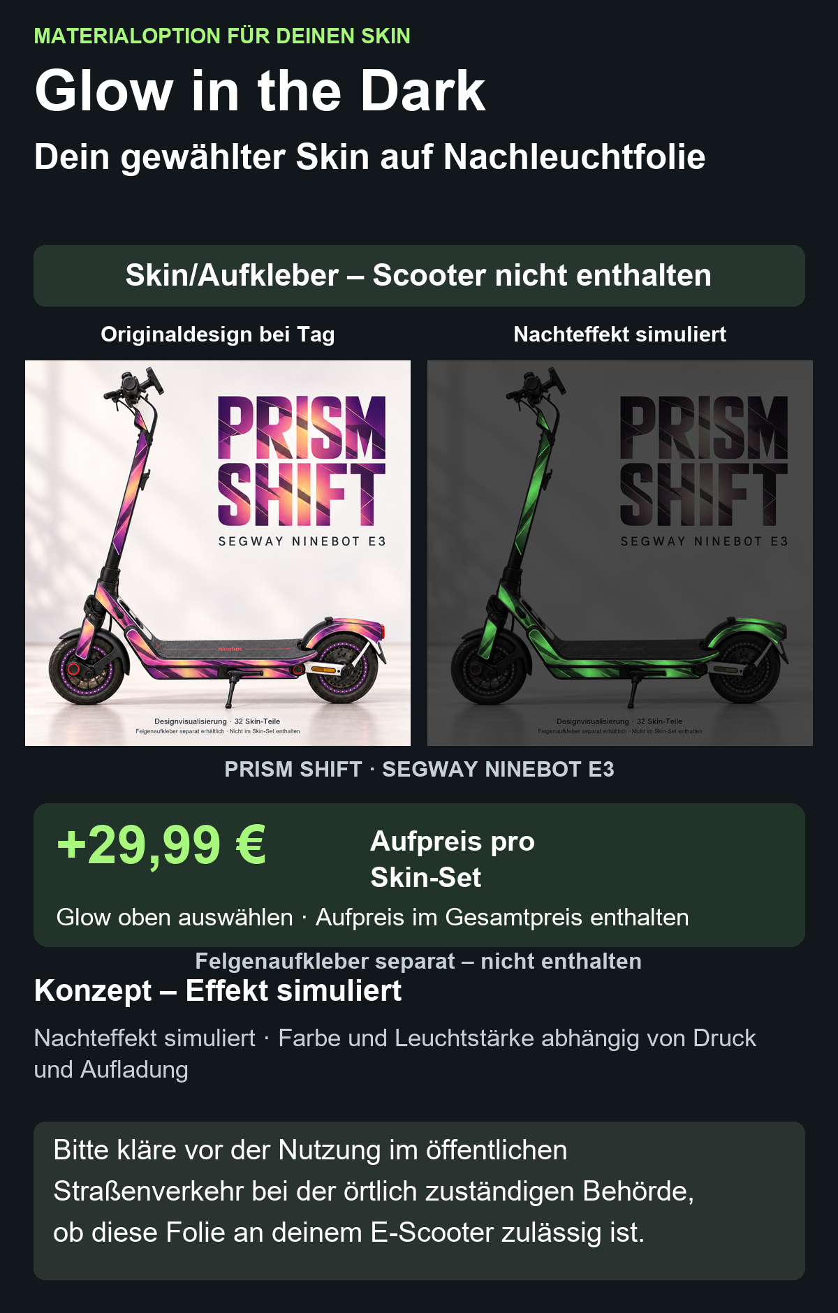 PRISM SHIFT · SEGWAY NINEBOT E3: Glow in the Dark +29,99 € Aufpreis pro Skin-Set. Glow oben auswählen; im Gesamtpreis enthalten. Nachteffekt simuliert; Farbe und Leuchtstärke abhängig von Druck und Aufladung. Felgenaufkleber separat – nicht enthalten.