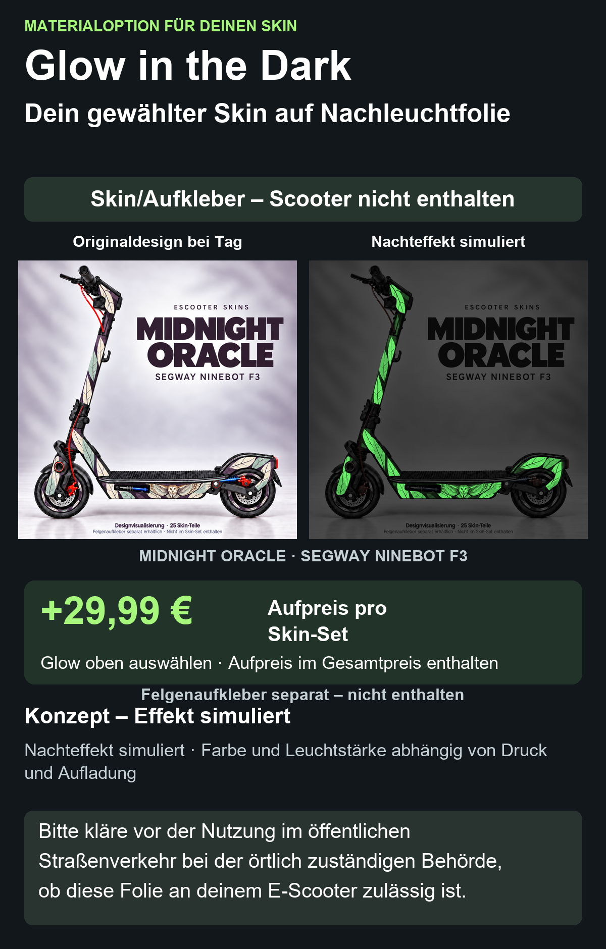 MIDNIGHT ORACLE · SEGWAY NINEBOT F3: Glow in the Dark +29,99 € Aufpreis pro Skin-Set. Glow oben auswählen; Aufpreis im Gesamtpreis enthalten. Nachteffekt simuliert; Farbe und Leuchtstärke abhängig von Druck und Aufladung. Felgenaufkleber separat – nicht enthalten.