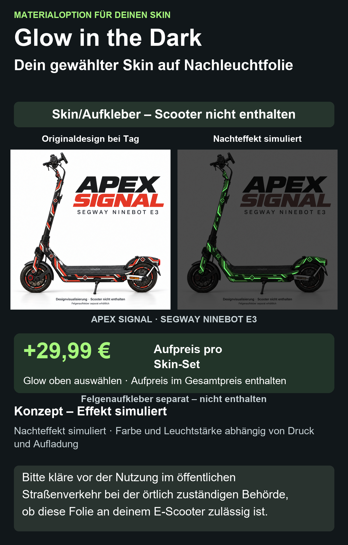 APEX SIGNAL · SEGWAY NINEBOT E3: Glow in the Dark +29,99 € Aufpreis pro Skin-Set. Glow oben auswählen; Aufpreis im Gesamtpreis enthalten. Nachteffekt simuliert; Farbe und Leuchtstärke abhängig von Druck und Aufladung. Felgenaufkleber separat – nicht enthalten.