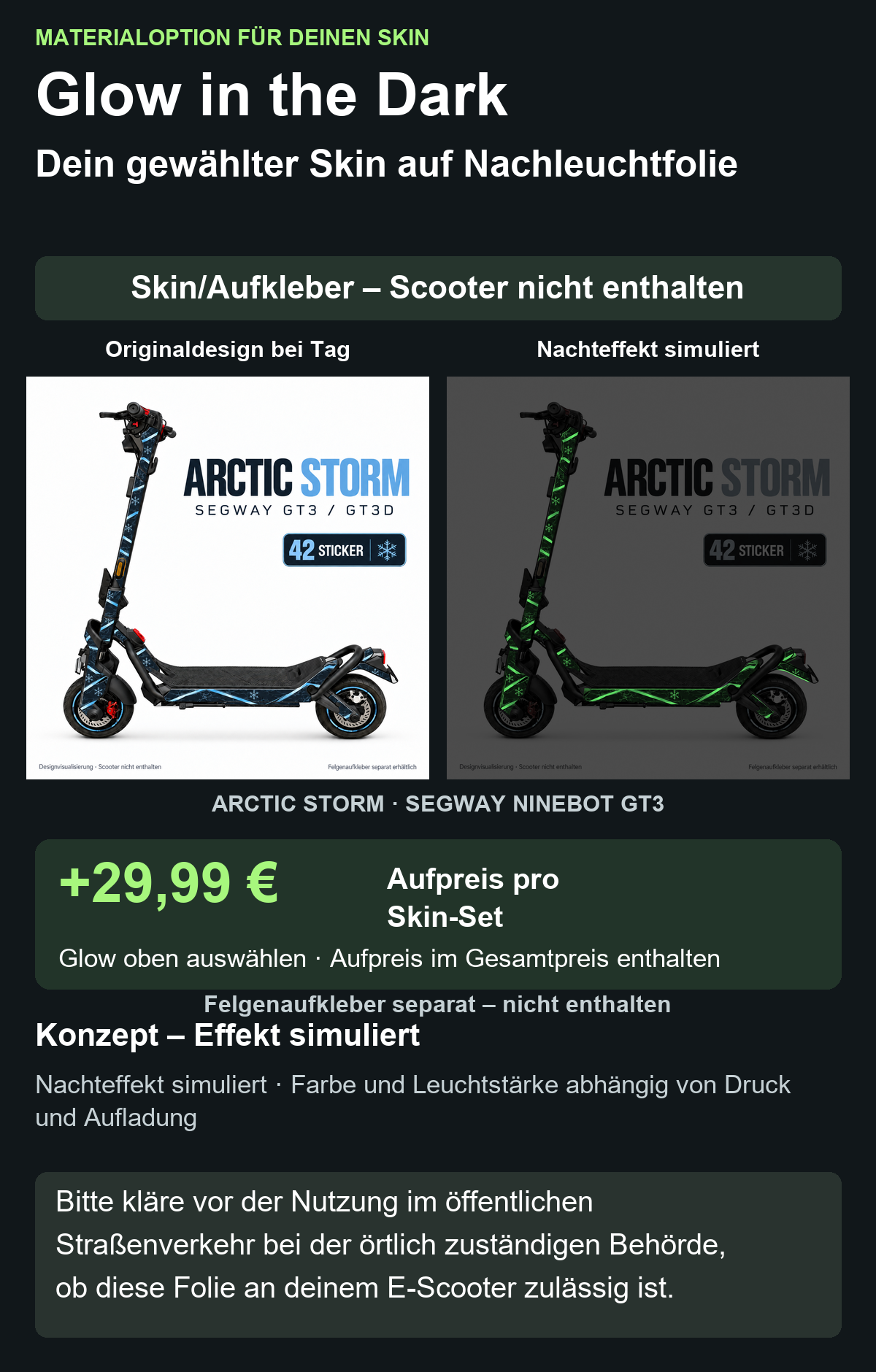 ARCTIC STORM · SEGWAY NINEBOT GT3: Glow in the Dark +29,99 € Aufpreis pro Skin-Set. Glow oben auswählen; Aufpreis im Gesamtpreis enthalten. Nachteffekt simuliert; Farbe und Leuchtstärke abhängig von Druck und Aufladung. Felgenaufkleber separat – nicht enthalten.