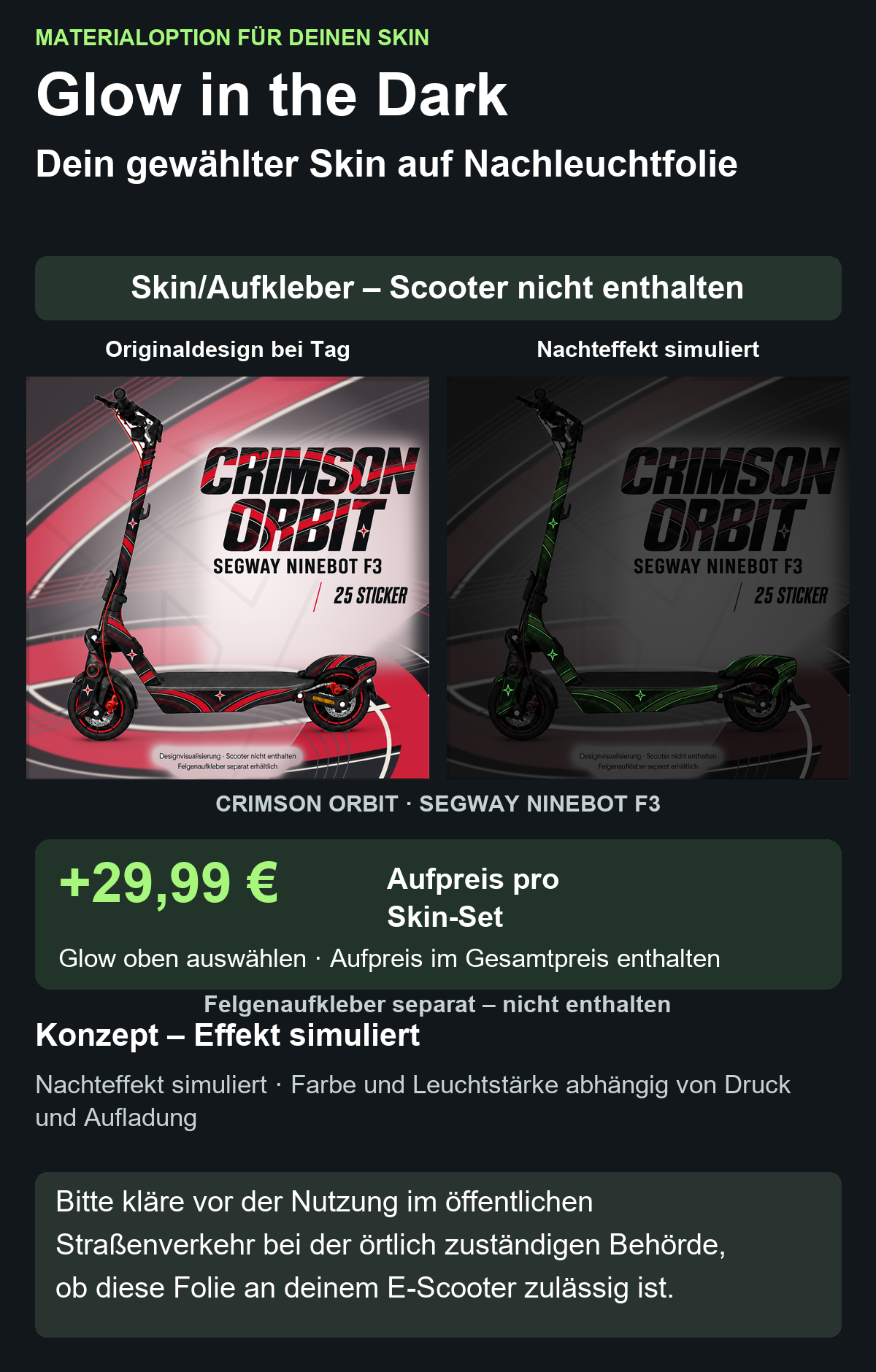 CRIMSON ORBIT · SEGWAY NINEBOT F3: Glow in the Dark +29,99 € Aufpreis pro Skin-Set. Glow oben auswählen; Aufpreis im Gesamtpreis enthalten. Nachteffekt simuliert; Farbe und Leuchtstärke abhängig von Druck und Aufladung. Felgenaufkleber separat – nicht enthalten.