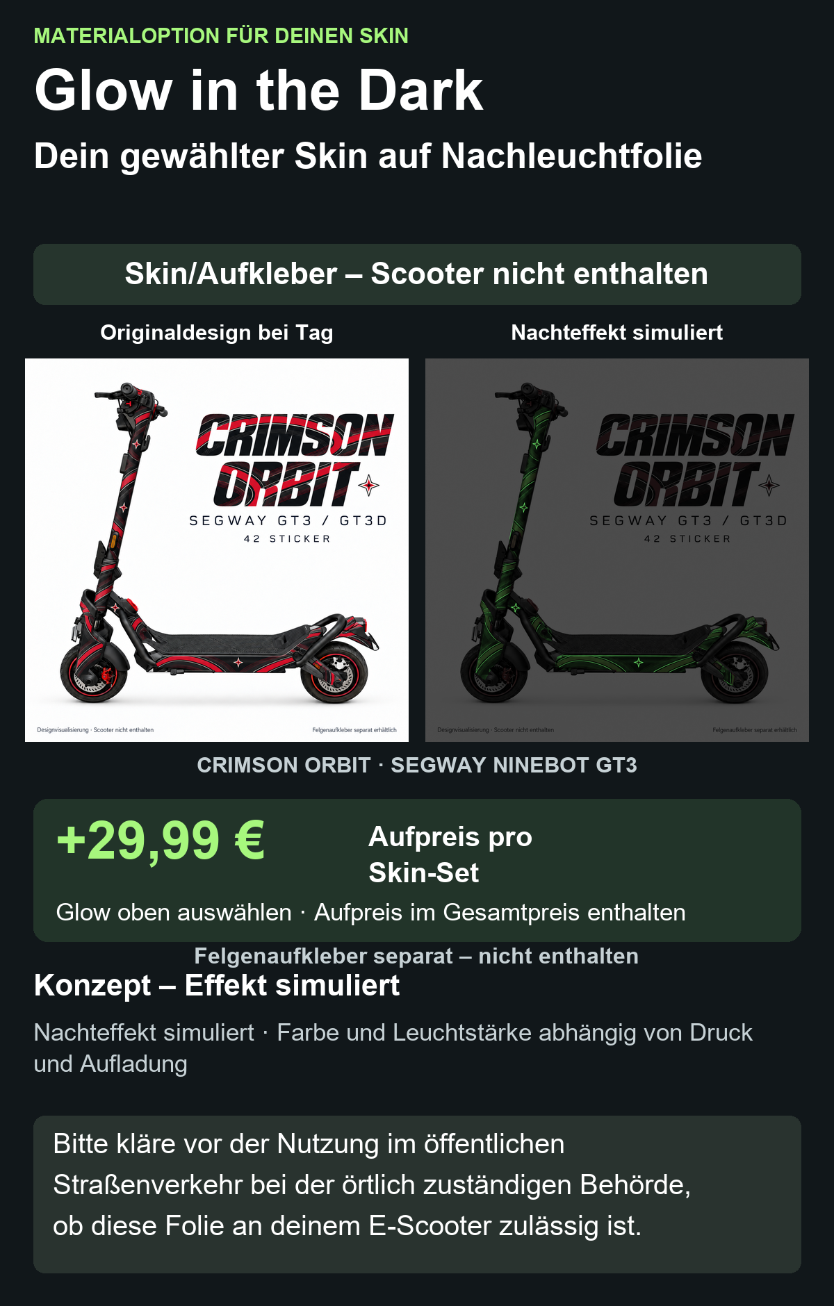 CRIMSON ORBIT · SEGWAY NINEBOT GT3: Glow in the Dark +29,99 € Aufpreis pro Skin-Set. Glow oben auswählen; Aufpreis im Gesamtpreis enthalten. Nachteffekt simuliert; Farbe und Leuchtstärke abhängig von Druck und Aufladung. Felgenaufkleber separat – nicht enthalten.