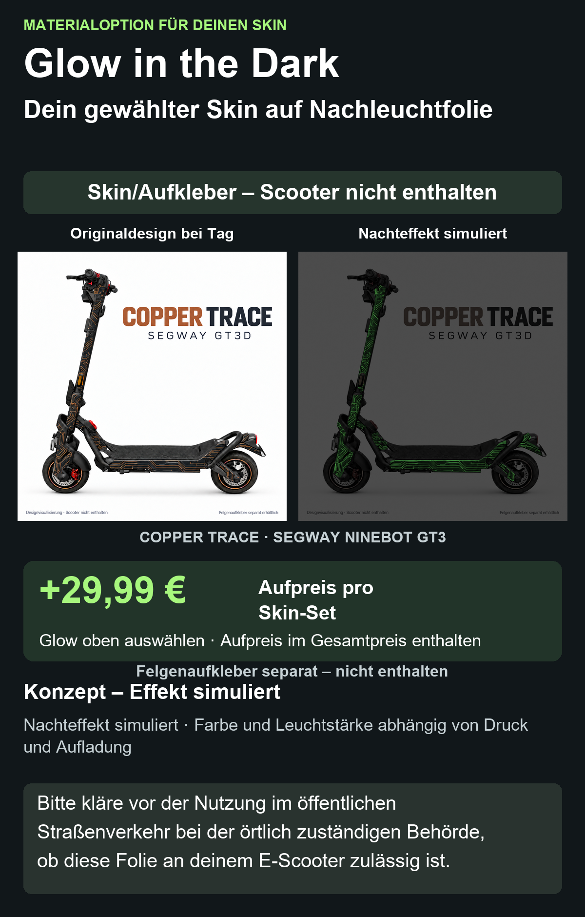 COPPER TRACE · SEGWAY NINEBOT GT3: Glow in the Dark +29,99 € Aufpreis pro Skin-Set. Glow oben auswählen; Aufpreis im Gesamtpreis enthalten. Nachteffekt simuliert; Farbe und Leuchtstärke abhängig von Druck und Aufladung. Felgenaufkleber separat – nicht enthalten.