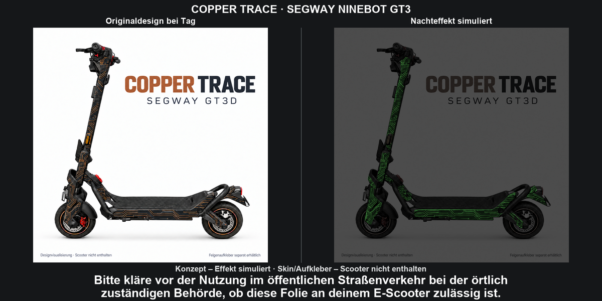 COPPER TRACE · SEGWAY NINEBOT GT3: Glow in the Dark +29,99 € Aufpreis pro Skin-Set. Glow oben auswählen; Aufpreis im Gesamtpreis enthalten. Nachteffekt simuliert; Farbe und Leuchtstärke abhängig von Druck und Aufladung. Felgenaufkleber separat – nicht enthalten.