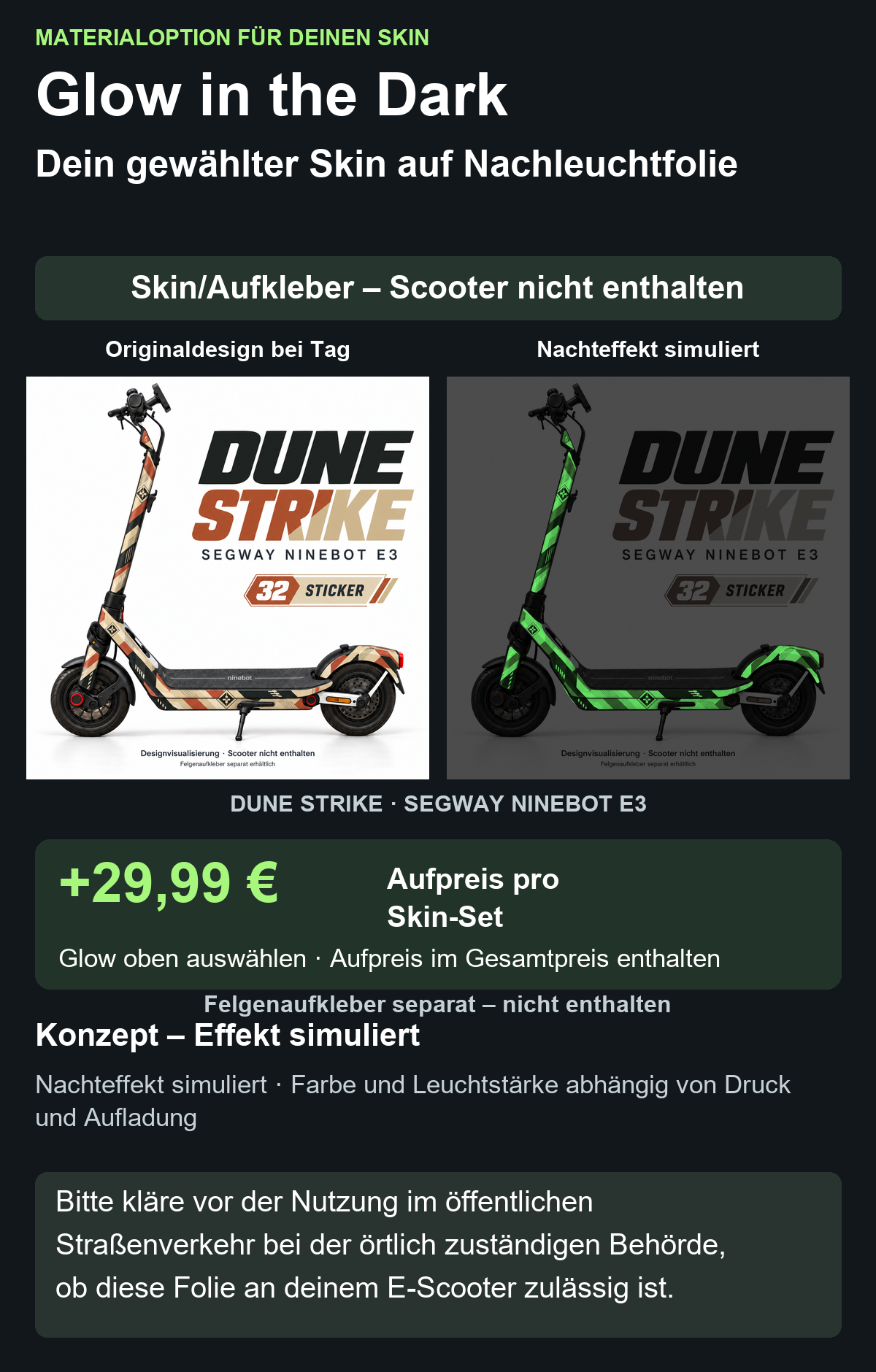 DUNE STRIKE · SEGWAY NINEBOT E3: Glow in the Dark +29,99 € Aufpreis pro Skin-Set. Glow oben auswählen; Aufpreis im Gesamtpreis enthalten. Nachteffekt simuliert; Farbe und Leuchtstärke abhängig von Druck und Aufladung. Felgenaufkleber separat – nicht enthalten.