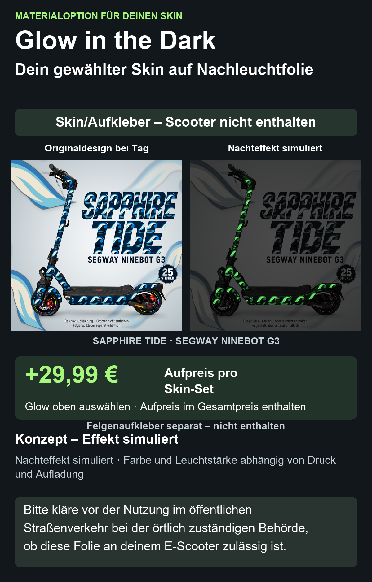 SAPPHIRE TIDE · SEGWAY NINEBOT G3: Glow in the Dark +29,99 € Aufpreis pro Skin-Set. Glow oben auswählen; Aufpreis im Gesamtpreis enthalten. Nachteffekt simuliert; Farbe und Leuchtstärke abhängig von Druck und Aufladung. Felgenaufkleber separat – nicht enthalten.