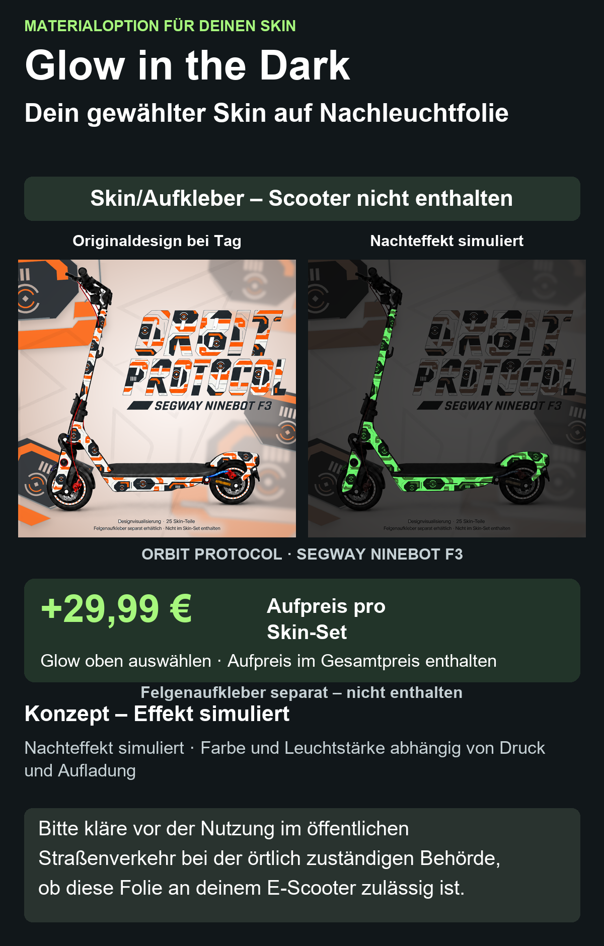 ORBIT PROTOCOL · SEGWAY NINEBOT F3: Glow in the Dark +29,99 € Aufpreis pro Skin-Set. Glow oben auswählen; Aufpreis im Gesamtpreis enthalten. Nachteffekt simuliert; Farbe und Leuchtstärke abhängig von Druck und Aufladung. Felgenaufkleber separat – nicht enthalten.
